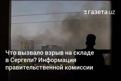 Что вызвало взрыв на складе в Сергели в Ташкенте? Информация правительственной комиссии