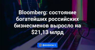 Bloomberg: состояние богатейших российских бизнесменов выросло на $21,13 млрд