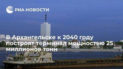 В Архангельске к 2040 году построят терминал мощностью 25 миллионов тонн