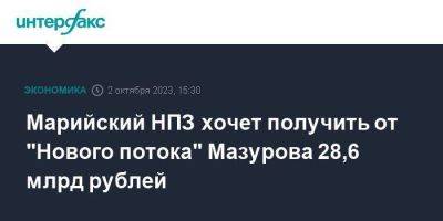 Марийский НПЗ хочет получить от "Нового потока" Мазурова 28,6 млрд рублей