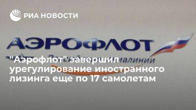 "Аэрофлот" завершил урегулирование иностранного лизинга еще по 17 самолетам