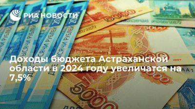 Доходы бюджета Астраханской области в 2024 году увеличатся на 7,5%