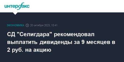 СД "Селигдара" рекомендовал выплатить дивиденды за 9 месяцев в 2 руб. на акцию