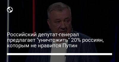 Российский депутат-генерал предлагает "уничтожить" 20% россиян, которым не нравится Путин