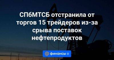 СПбМТСБ отстранила от торгов 15 трейдеров из-за срыва поставок нефтепродуктов