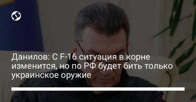 Данилов: С F-16 ситуация в корне изменится, но по РФ будет бить только украинское оружие