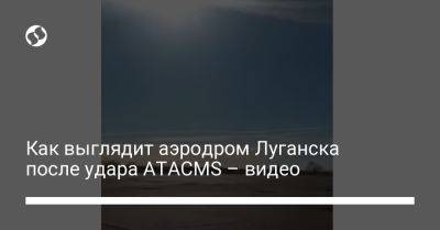 Как выглядит аэродром Луганска после удара ATACMS – видео