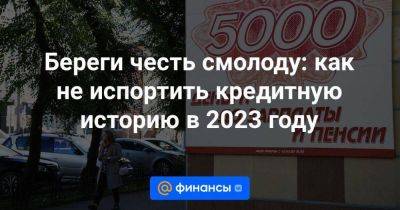 Береги честь смолоду: как не испортить кредитную историю в 2023 году