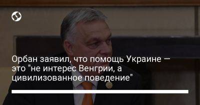 Орбан заявил, что помощь Украине — это "не интерес Венгрии, а цивилизованное поведение"
