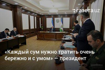 «Каждый сум нужно тратить очень бережно и с умом» — президент Узбекистана
