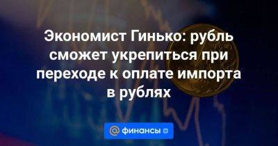 Экономист Гинько: рубль сможет укрепиться при переходе к оплате импорта в рублях