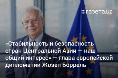 «Стабильность и безопасность стран Центральной Азии — наш общий интерес» — глава европейской дипломатии Жозеп Боррель