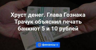 Хруст денег. Глава Гознака Трачук объяснил печать банкнот 5 и 10 рублей