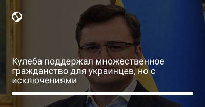 Кулеба поддержал множественное гражданство для украинцев, но с исключениями