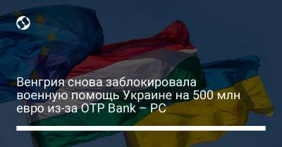 Венгрия снова заблокировала военную помощь Украине на 500 млн евро из-за OTP Bank – PC