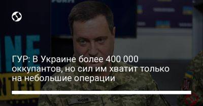 ГУР: В Украине более 400 000 оккупантов, но сил им хватит только на небольшие операции