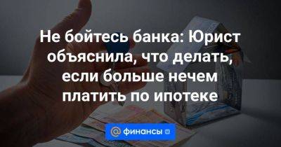 Не бойтесь банка: Юрист объяснила, что делать, если больше нечем платить по ипотеке