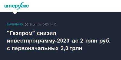 "Газпром" снизил инвестпрограмму-2023 до 2 трлн руб. с первоначальных 2,3 трлн