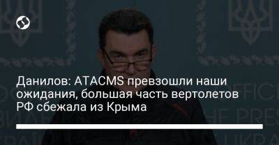 Данилов: ATACMS превзошли наши ожидания, большая часть вертолетов РФ сбежала из Крыма