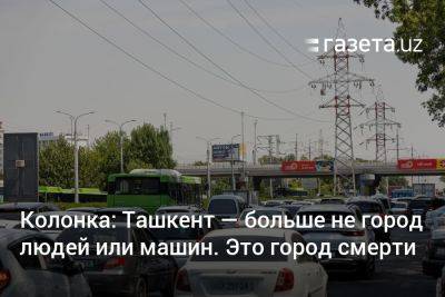 Колонка: Ташкент — больше не город людей или машин. Это город смерти