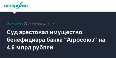 Суд арестовал имущество бенефициара банка "Агросоюз" на 4,6 млрд рублей