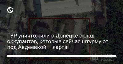 ГУР уничтожили в Донецке склад оккупантов, которые сейчас штурмуют под Авдеевкой – карта