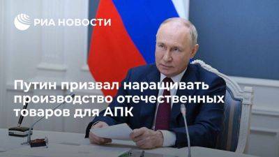 Путин: нужно наращивать производство отечественных товаров для развития АПК