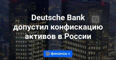 Deutsche Bank допустил конфискацию активов в России