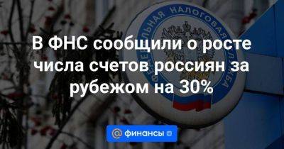 В ФНС сообщили о росте числа счетов россиян за рубежом на 30%