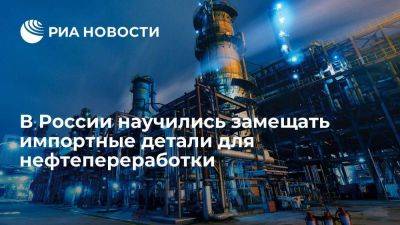 В России научились замещать импортные детали для нефтепереработки