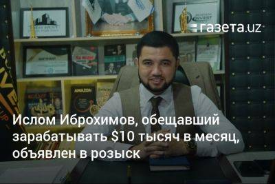 Ислом Иброхимов, обещавший зарабатывать $10 тысяч в месяц, объявлен в розыск