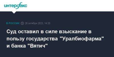 Суд оставил в силе взыскание в пользу государства "Уралбиофарма" и банка "Вятич"