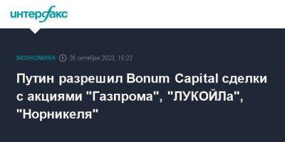 Путин разрешил Bonum Capital сделки с акциями "Газпрома", "ЛУКОЙЛа", "Норникеля"