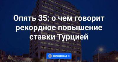 Опять 35: о чем говорит рекордное повышение ставки Турцией