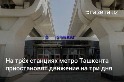 На трёх станциях метро Ташкента приостановят движение на три дня