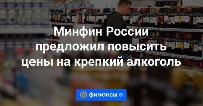Минфин России предложил повысить цены на крепкий алкоголь