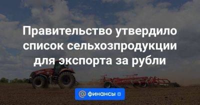 Правительство утвердило список сельхозпродукции для экспорта за рубли