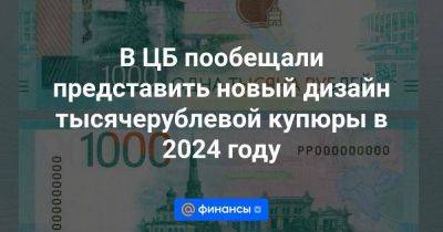 Андрей Клишас - В ЦБ пообещали представить новый дизайн тысячерублевой купюры в 2024 году - smartmoney.one - Москва - Россия