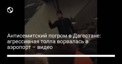 Антисемитский погром в Дагестане: агрессивная толпа ворвалась в аэропорт – видео - liga.net - Украина - Израиль - Махачкала - респ. Дагестан - Тель-Авив - Russia - Хасавюрт