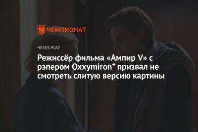 Режиссёр фильма «Ампир V» с рэпером Oxxymiron* призвал не смотреть слитую версию картины