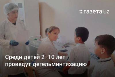 Среди детей 2−10 лет в Узбекистане проведут дегельминтизацию