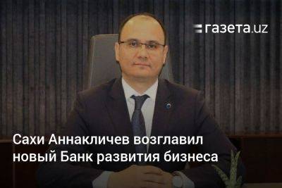 Сахи Аннакличев возглавил новый Банк развития бизнеса