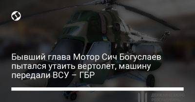 Бывший глава Мотор Сич Богуслаев пытался утаить вертолет, машину передали ВСУ – ГБР