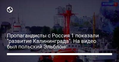 Станислав Жарын - Пропагандисты с Россия 1 показали "развитие Калининграда". На видео был польский Эльблонг - liga.net - Россия - Украина - Польша - Калининград