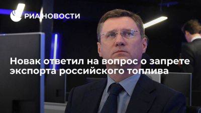 Новак: запрет экспорта топлива из РФ продлится до стабилизации внутреннего рынка