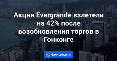 Акции Evergrande взлетели на 42% после возобновления торгов в Гонконге