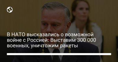 Роб Бауэр - В НАТО высказались о возможной войне с Россией: Выставим 300 000 военных, уничтожим ракеты - liga.net - Россия - Украина