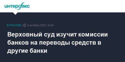 Верховный суд изучит комиссии банков на переводы средств в другие банки