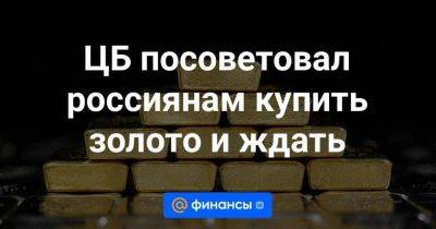 ЦБ посоветовал россиянам купить золото и ждать