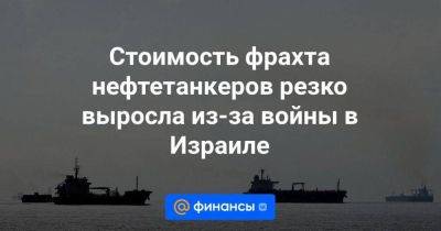 Стоимость фрахта нефтетанкеров резко выросла из-за войны в Израиле